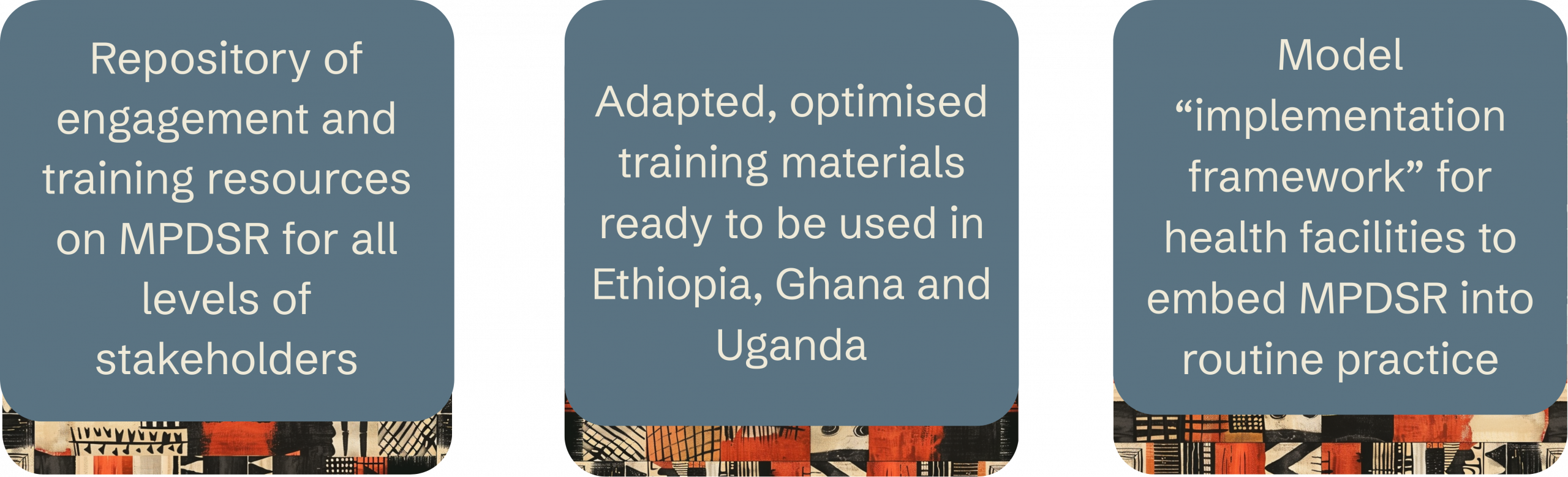 Repository of engagement and training resources on MPDSR for all levels of stakeholders.
Adapted, optimised training materials ready to be used in Ethiopia, Ghana and Uganda.
Model "implementation for health facilities to embed MPDSR into routine practice.